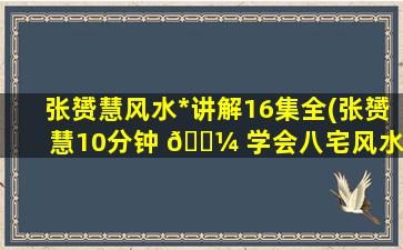 张赟慧风水*
讲解16集全(张赟慧10分钟 🐼 学会八宅风水)